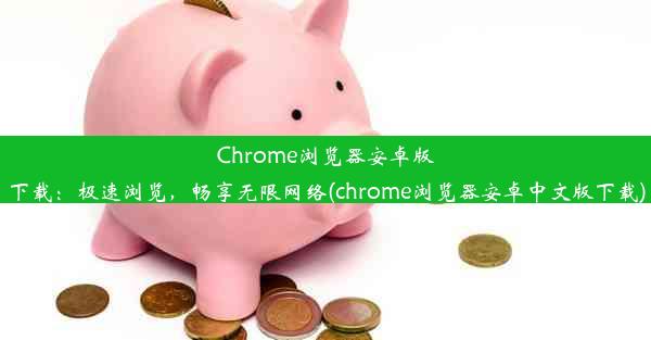 Chrome浏览器安卓版下载：极速浏览，畅享无限网络(chrome浏览器安卓中文版下载)