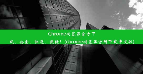 Chrome浏览器官方下载：安全、快速、便捷！(chrome浏览器官网下载中文版)