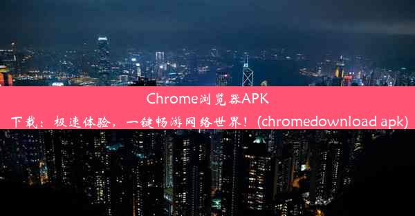 Chrome浏览器APK下载：极速体验，一键畅游网络世界！(chromedownload apk)