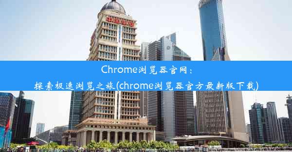 Chrome浏览器官网：探索极速浏览之旅(chrome浏览器官方最新版下载)