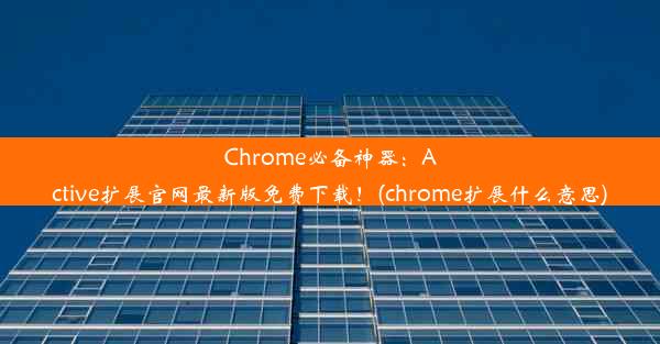 Chrome必备神器：Active扩展官网最新版免费下载！(chrome扩展什么意思)