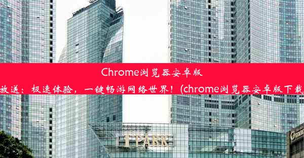 Chrome浏览器安卓版下载大放送：极速体验，一键畅游网络世界！(chrome浏览器安卓版下载最新版)