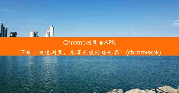 Chrome浏览器APK下载：极速浏览，尽享无限网络世界！(chromeapk)