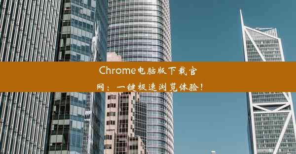 Chrome电脑版下载官网：一键极速浏览体验！