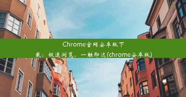 Chrome官网安卓版下载：极速浏览，一触即达(chrome安卓版)