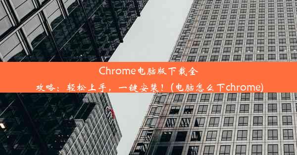 Chrome电脑版下载全攻略：轻松上手，一键安装！(电脑怎么下chrome)