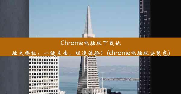 Chrome电脑版下载地址大揭秘：一键点击，极速体验！(chrome电脑版安装包)