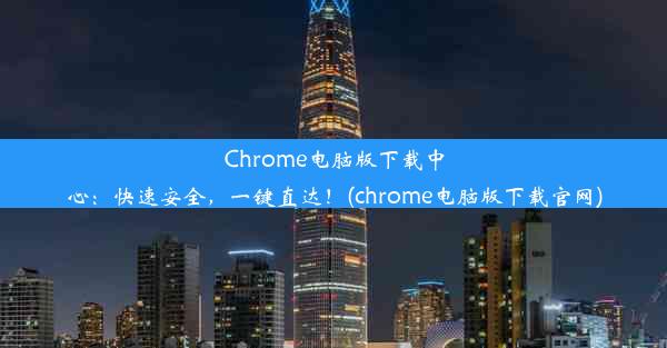 Chrome电脑版下载中心：快速安全，一键直达！(chrome电脑版下载官网)