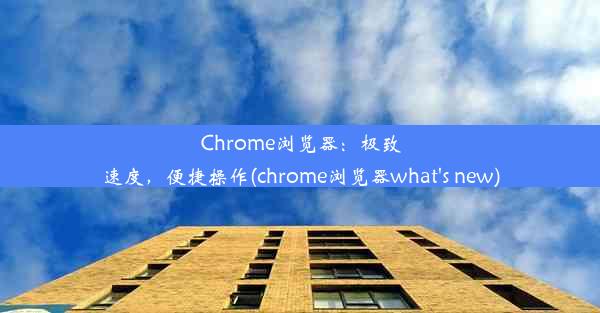 Chrome浏览器：极致速度，便捷操作(chrome浏览器what's new)