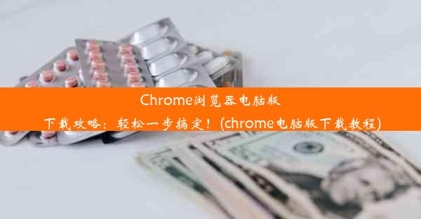 Chrome浏览器电脑版下载攻略：轻松一步搞定！(chrome电脑版下载教程)