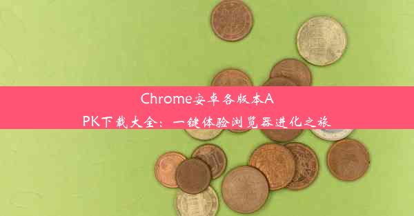 Chrome安卓各版本APK下载大全：一键体验浏览器进化之旅