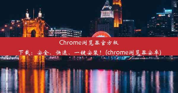 Chrome浏览器官方版下载：安全、快速、一键安装！(chrome浏览器安卓)