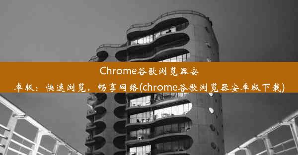 Chrome谷歌浏览器安卓版：快速浏览，畅享网络(chrome谷歌浏览器安卓版下载)