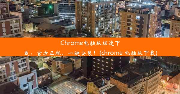 Chrome电脑版极速下载：官方正版，一键安装！(chrome 电脑版下载)