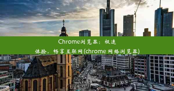 Chrome浏览器：极速体验，畅享互联网(chrome 网络浏览器)