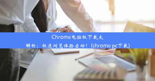 Chrome电脑版下载大解析：极速浏览体验启动！(chrome pc下载)