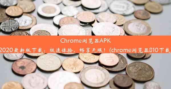 Chrome浏览器APK2020最新版下载：极速体验，畅享无限！(chrome浏览器810下载)