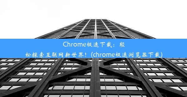 Chrome极速下载：轻松探索互联网新世界！(chrome极速浏览器下载)