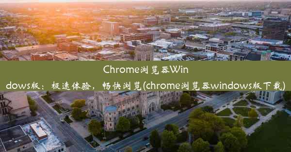 Chrome浏览器Windows版：极速体验，畅快浏览(chrome浏览器windows版下载)