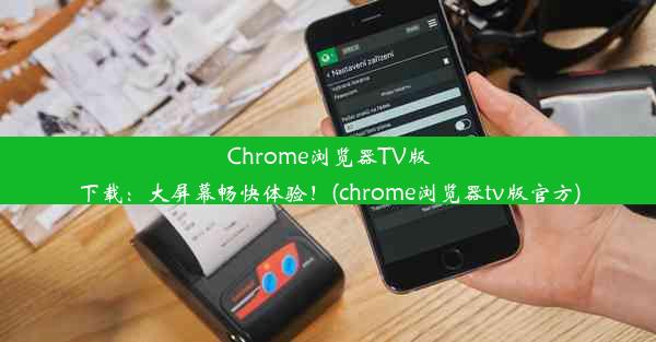 Chrome浏览器TV版下载：大屏幕畅快体验！(chrome浏览器tv版官方)