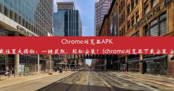 Chrome浏览器APK下载位置大揭秘：一键获取，轻松安装！(chrome浏览器下载安装 安卓)