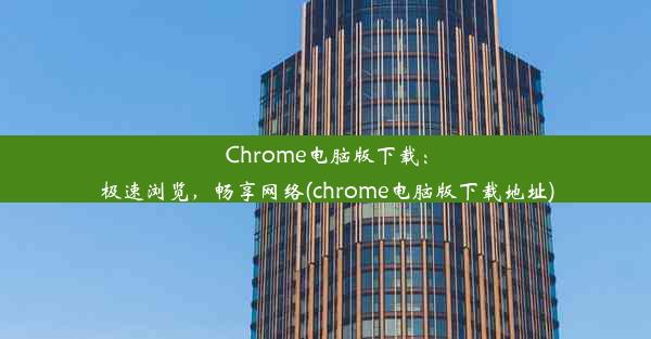 Chrome电脑版下载：极速浏览，畅享网络(chrome电脑版下载地址)