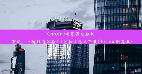 Chrome浏览器电脑版下载：一键极速体验！(电脑上怎么下载Chrome浏览器)