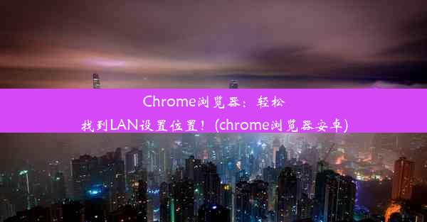 Chrome浏览器：轻松找到LAN设置位置！(chrome浏览器安卓)