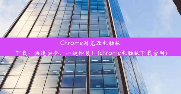 Chrome浏览器电脑版下载：快速安全，一键即装！(chrome电脑版下载官网)