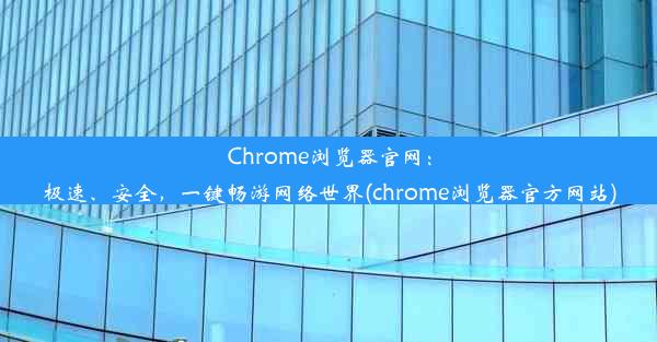 Chrome浏览器官网：极速、安全，一键畅游网络世界(chrome浏览器官方网站)