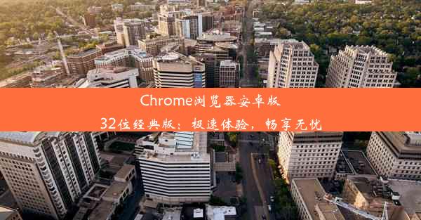 Chrome浏览器安卓版32位经典版：极速体验，畅享无忧