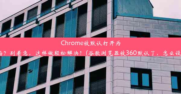 Chrome被默认打开为360页面？别着急，这样做轻松解决！(谷歌浏览器被360默认了，怎么设置回来)