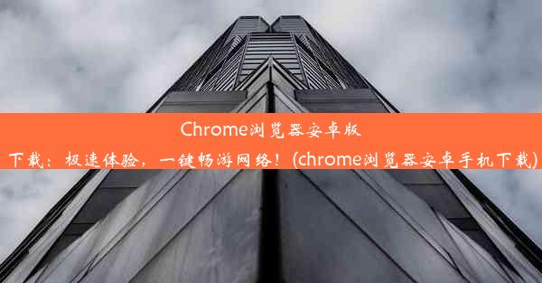 Chrome浏览器安卓版下载：极速体验，一键畅游网络！(chrome浏览器安卓手机下载)