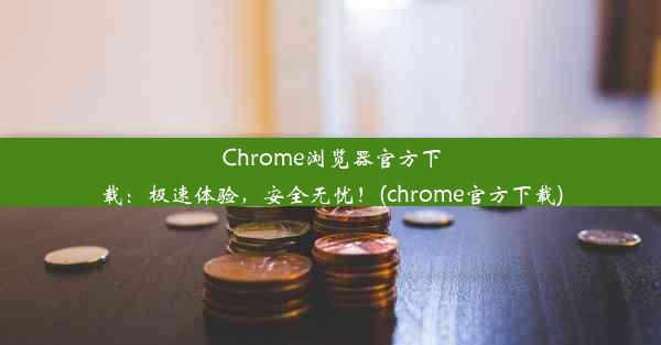 Chrome浏览器官方下载：极速体验，安全无忧！(chrome官方下载)