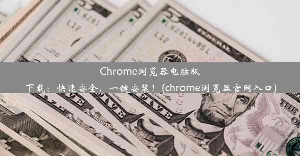 Chrome浏览器电脑版下载：快速安全，一键安装！(chrome浏览器官网入口)