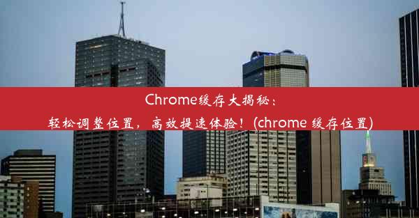 Chrome缓存大揭秘：轻松调整位置，高效提速体验！(chrome 缓存位置)