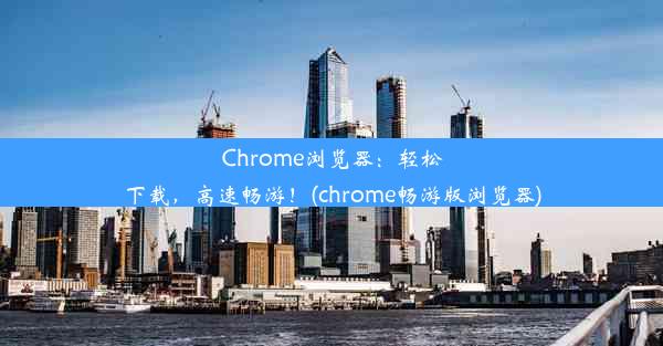 Chrome浏览器：轻松下载，高速畅游！(chrome畅游版浏览器)