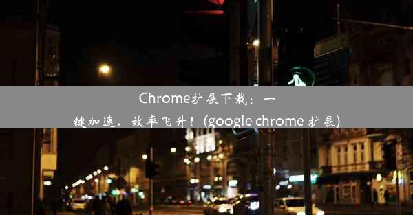 Chrome扩展下载：一键加速，效率飞升！(google chrome 扩展)