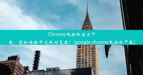 Chrome电脑版官方下载：轻松体验中文版浏览器！(google chrome电脑版下载)