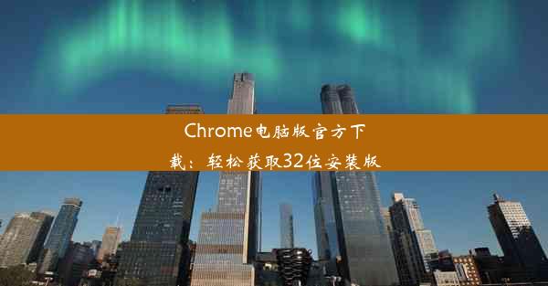 Chrome电脑版官方下载：轻松获取32位安装版