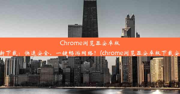 Chrome浏览器安卓版最新下载：快速安全，一键畅游网络！(chrome浏览器安卓版下载安装)