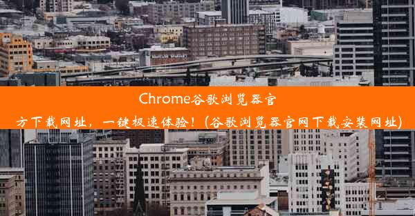 Chrome谷歌浏览器官方下载网址，一键极速体验！(谷歌浏览器官网下载安装网址)