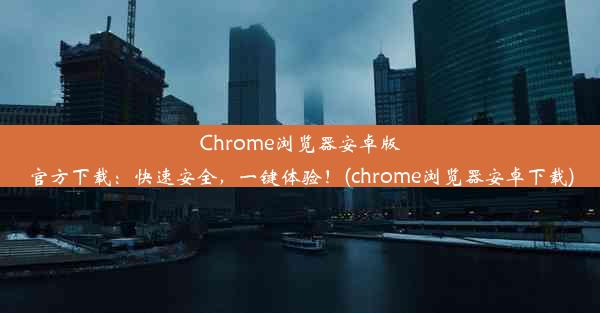 Chrome浏览器安卓版官方下载：快速安全，一键体验！(chrome浏览器安卓下载)