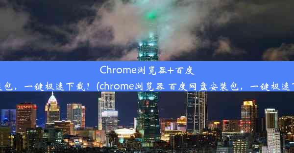 Chrome浏览器+百度网盘安装包，一键极速下载！(chrome浏览器 百度网盘安装包，一键极速下载不了)