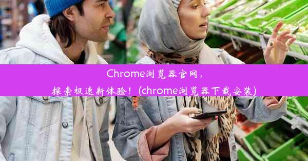 Chrome浏览器官网，探索极速新体验！(chrome浏览器下载安装)