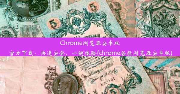 Chrome浏览器安卓版官方下载：快速安全，一键体验(chrome谷歌浏览器安卓版)