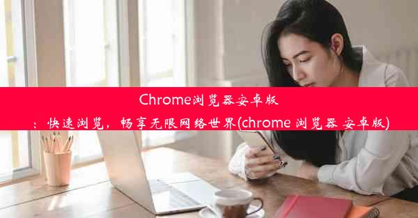 Chrome浏览器安卓版：快速浏览，畅享无限网络世界(chrome 浏览器 安卓版)