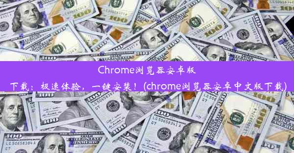 Chrome浏览器安卓版下载：极速体验，一键安装！(chrome浏览器安卓中文版下载)