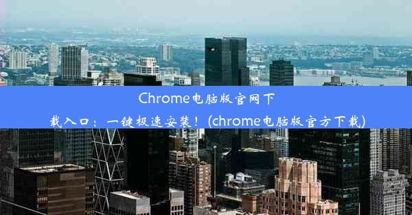 Chrome电脑版官网下载入口：一键极速安装！(chrome电脑版官方下载)