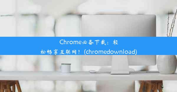 Chrome必备下载：轻松畅享互联网！(chromedownload)